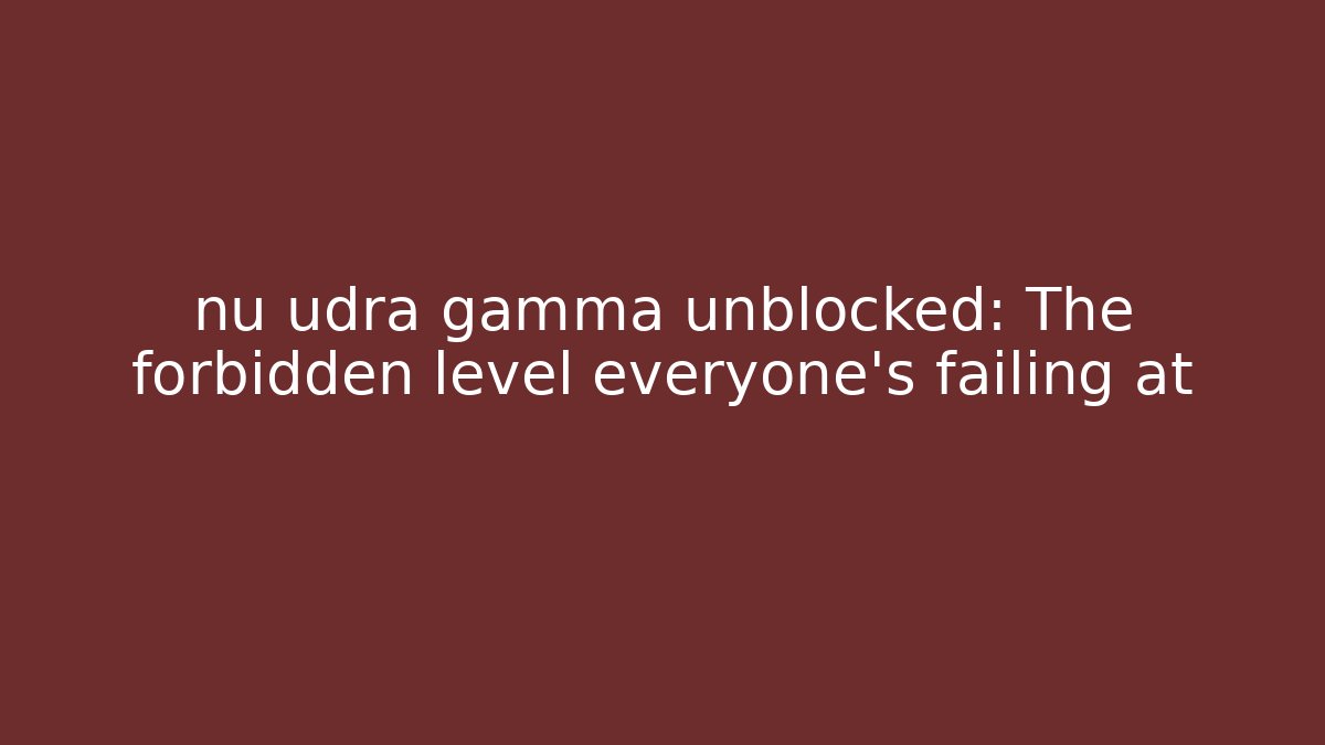 nu udra gamma unblocked: The forbidden level everyone's failing at