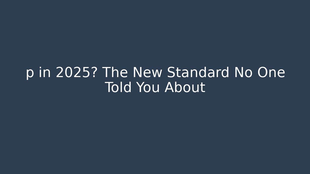 p in 2025? The New Standard No One Told You About