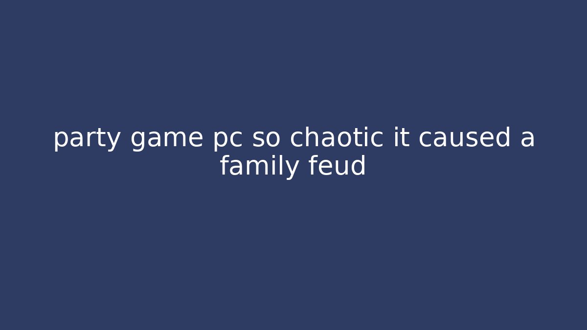 party game pc so chaotic it caused a family feud