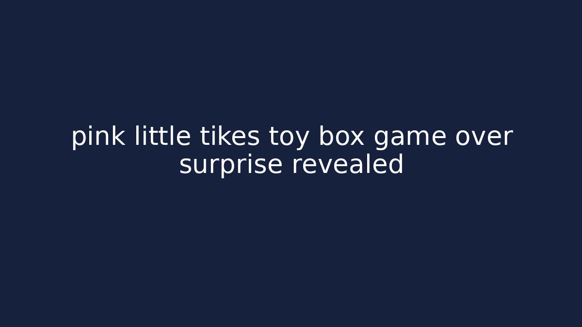 pink little tikes toy box game over surprise revealed