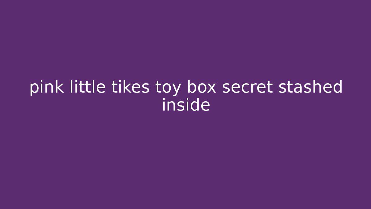 pink little tikes toy box secret stashed inside
