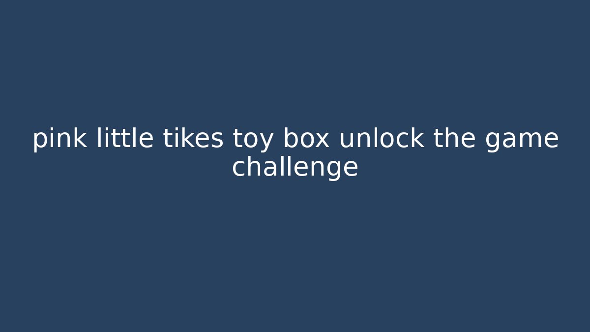 pink little tikes toy box unlock the game challenge