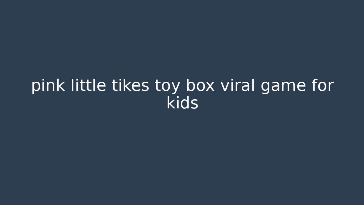 pink little tikes toy box viral game for kids