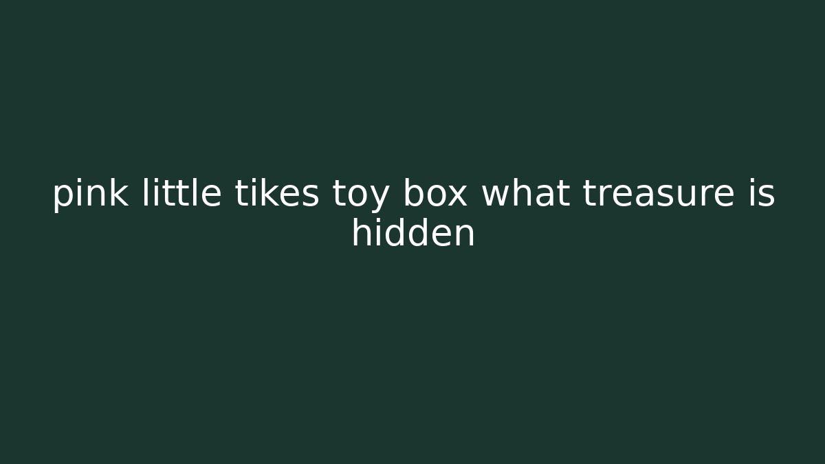pink little tikes toy box what treasure is hidden