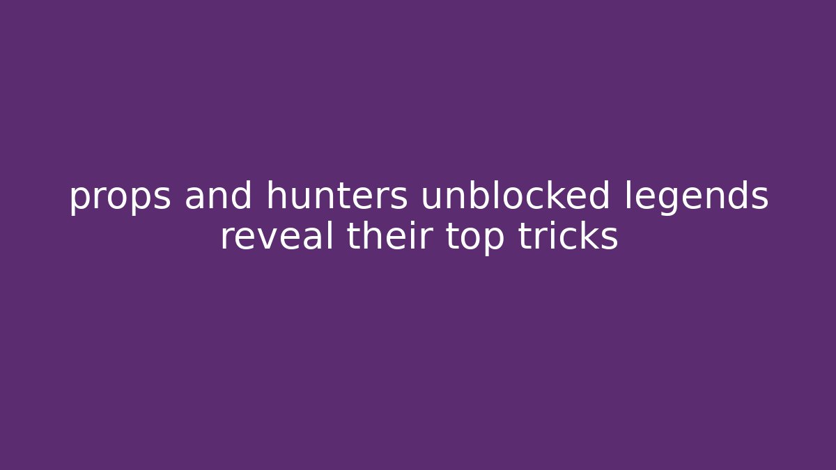 props and hunters unblocked legends reveal their top tricks