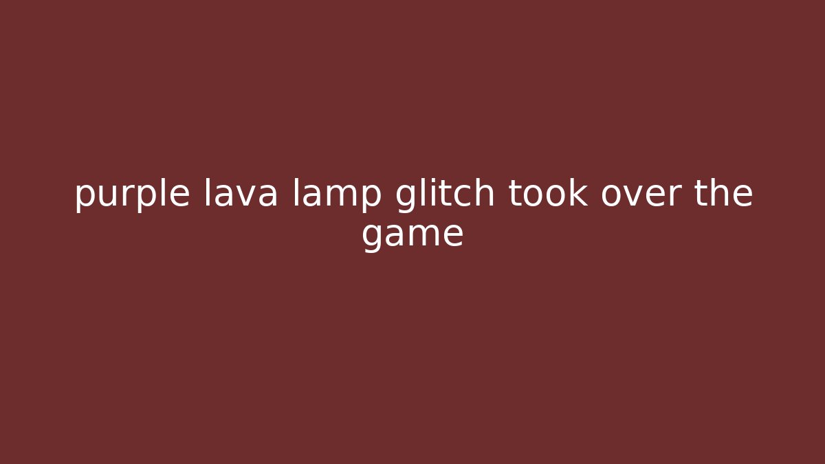 purple lava lamp glitch took over the game