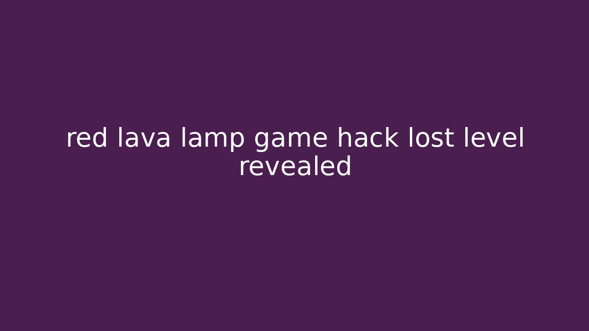 red lava lamp game hack lost level revealed