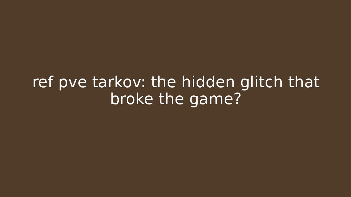ref pve tarkov: the hidden glitch that broke the game?
