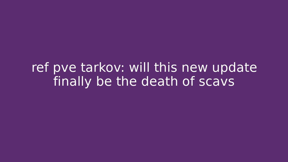 ref pve tarkov: will this new update finally be the death of scavs