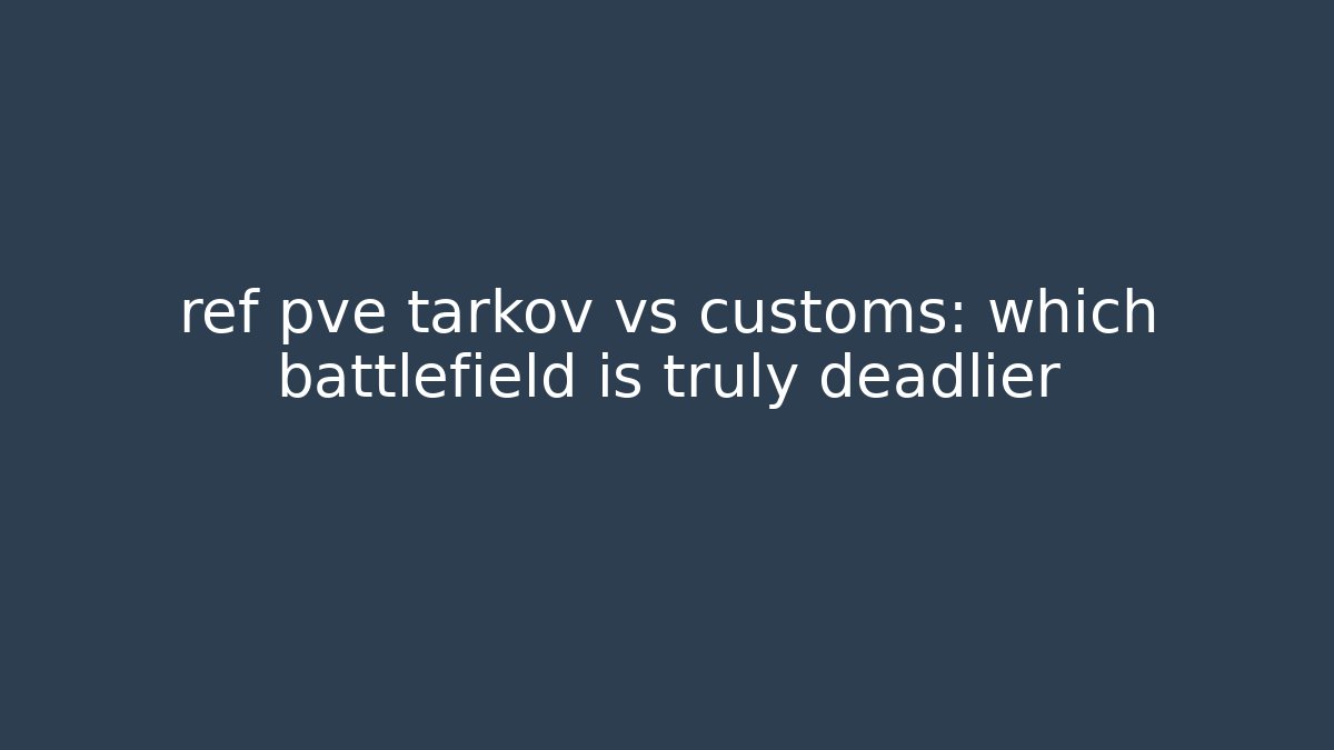 ref pve tarkov vs customs: which battlefield is truly deadlier