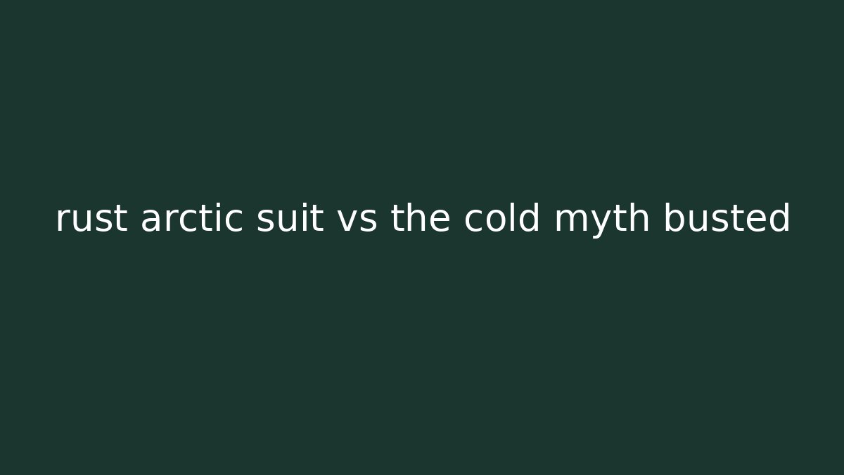 rust arctic suit vs the cold myth busted
