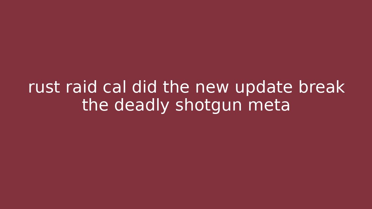 rust raid cal did the new update break the deadly shotgun meta