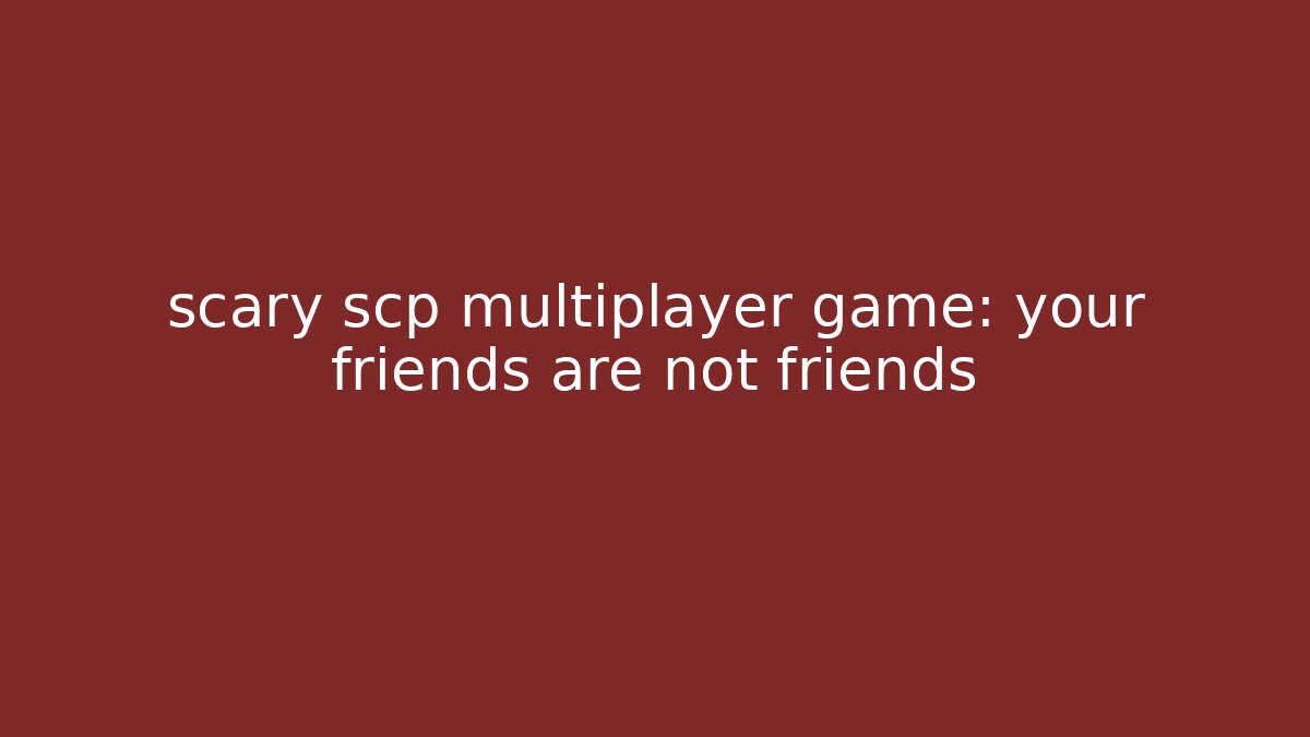 scary scp multiplayer game: your friends are not friends