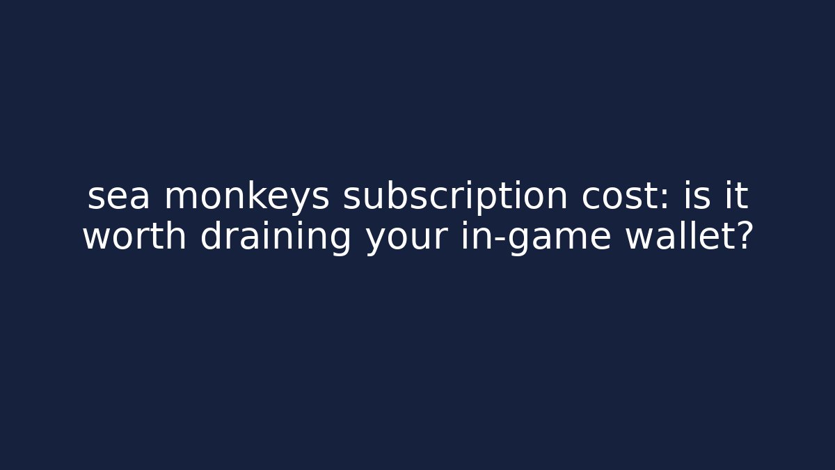 sea monkeys subscription cost: is it worth draining your in-game wallet?