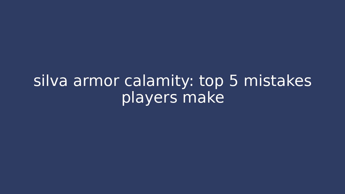 silva armor calamity: top 5 mistakes players make