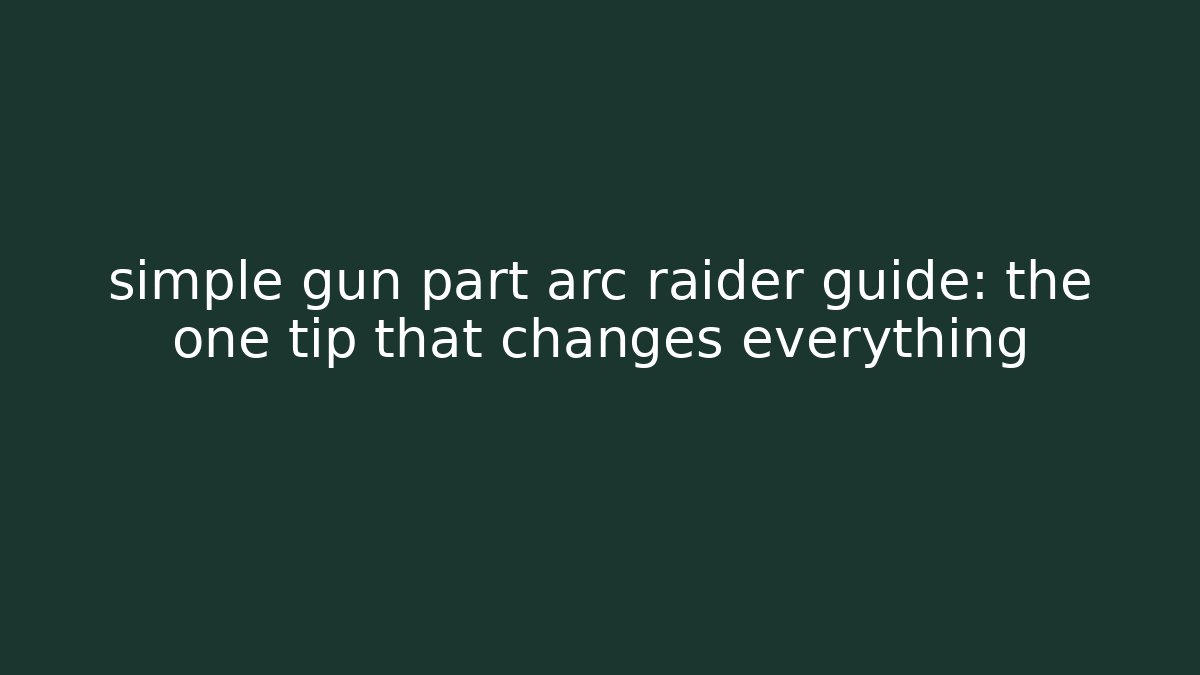 simple gun part arc raider guide: the one tip that changes everything