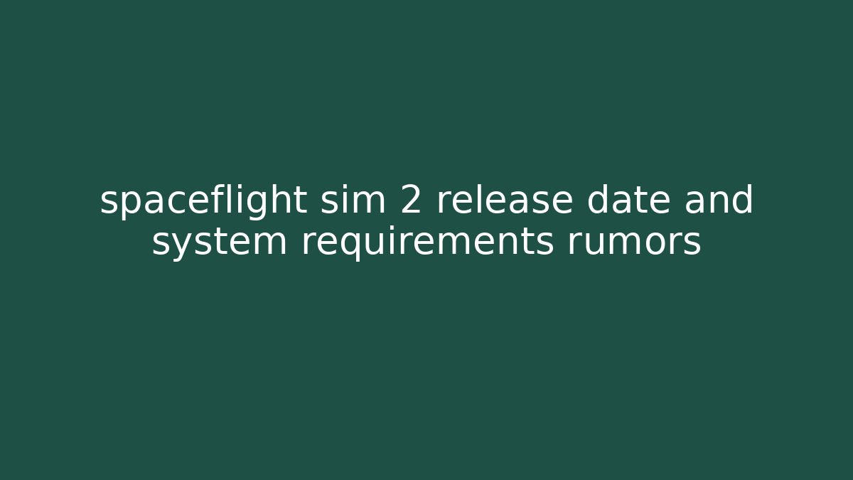 spaceflight sim 2 release date and system requirements rumors