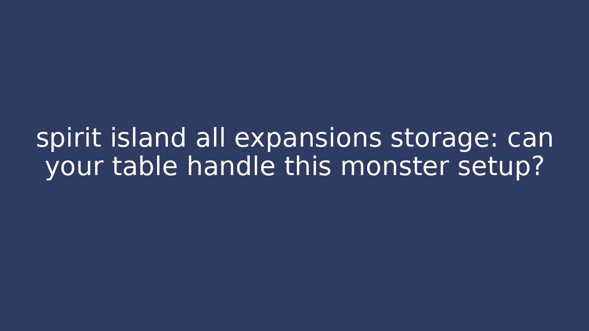 spirit island all expansions storage: can your table handle this monster setup?