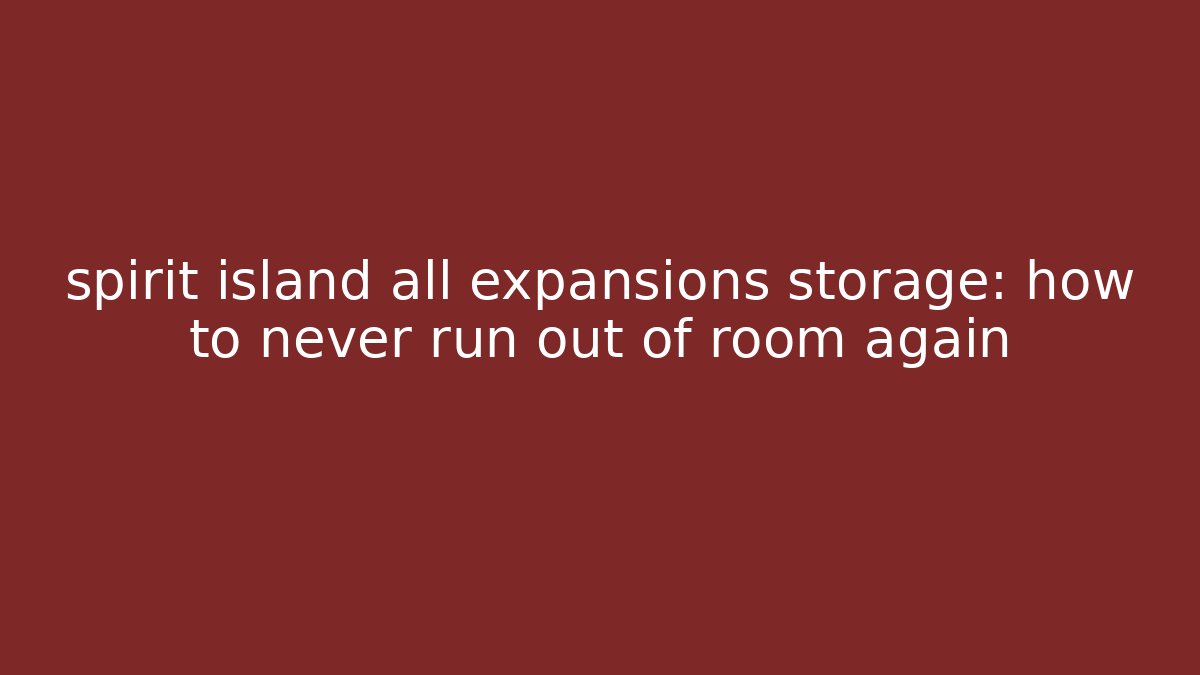 spirit island all expansions storage: how to never run out of room again