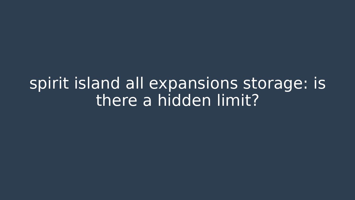 spirit island all expansions storage: is there a hidden limit?