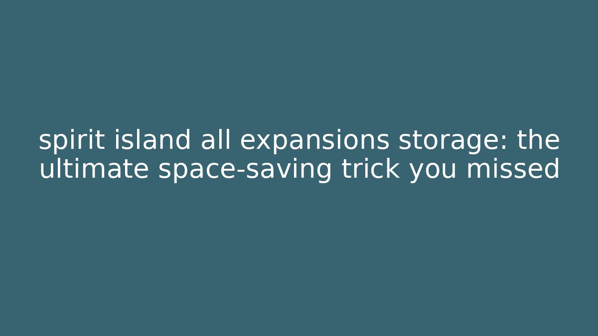 spirit island all expansions storage: the ultimate space-saving trick you missed
