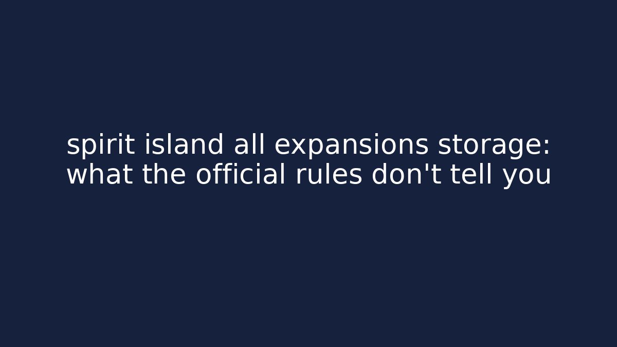 spirit island all expansions storage: what the official rules don't tell you