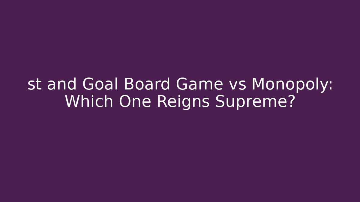 st and Goal Board Game vs Monopoly: Which One Reigns Supreme?
