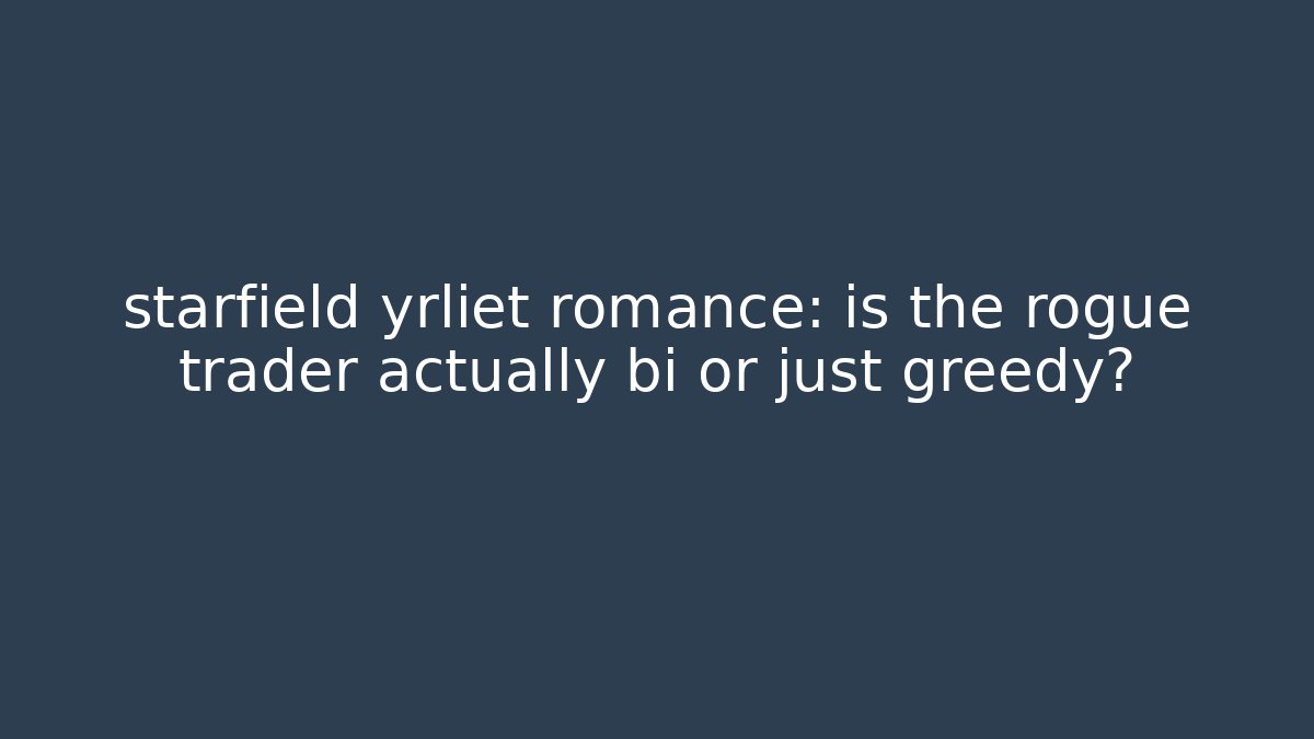 starfield yrliet romance: is the rogue trader actually bi or just greedy?