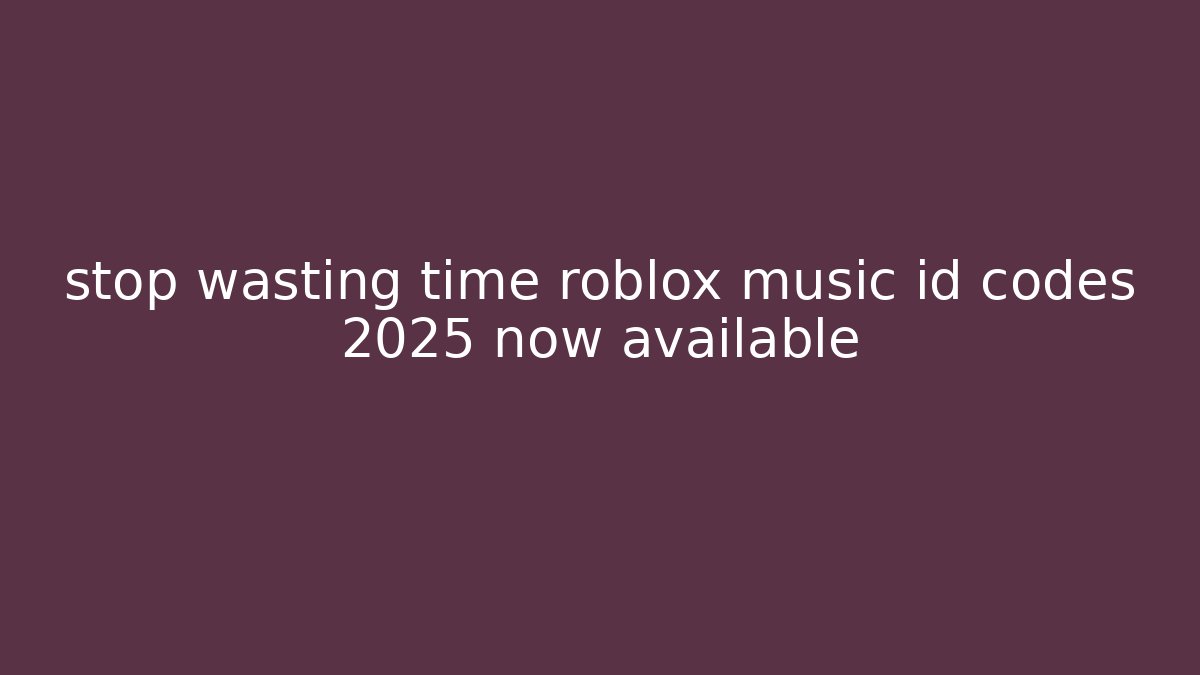 stop wasting time roblox music id codes 2025 now available