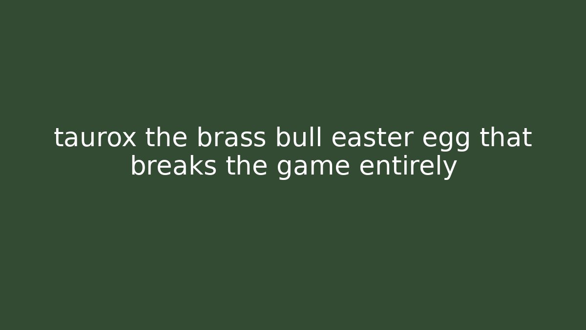 taurox the brass bull easter egg that breaks the game entirely