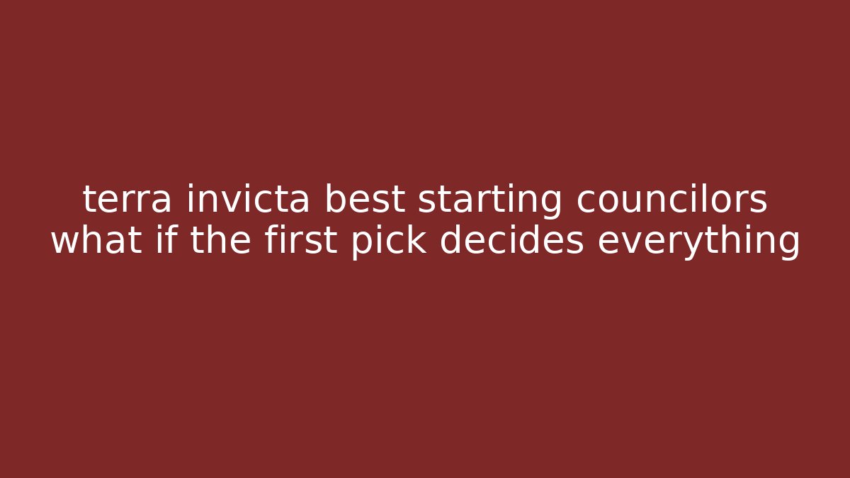 terra invicta best starting councilors what if the first pick decides everything