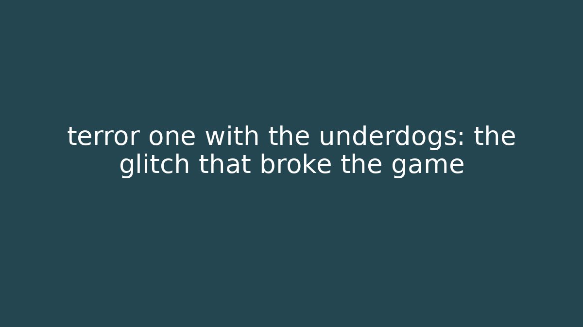 terror one with the underdogs: the glitch that broke the game