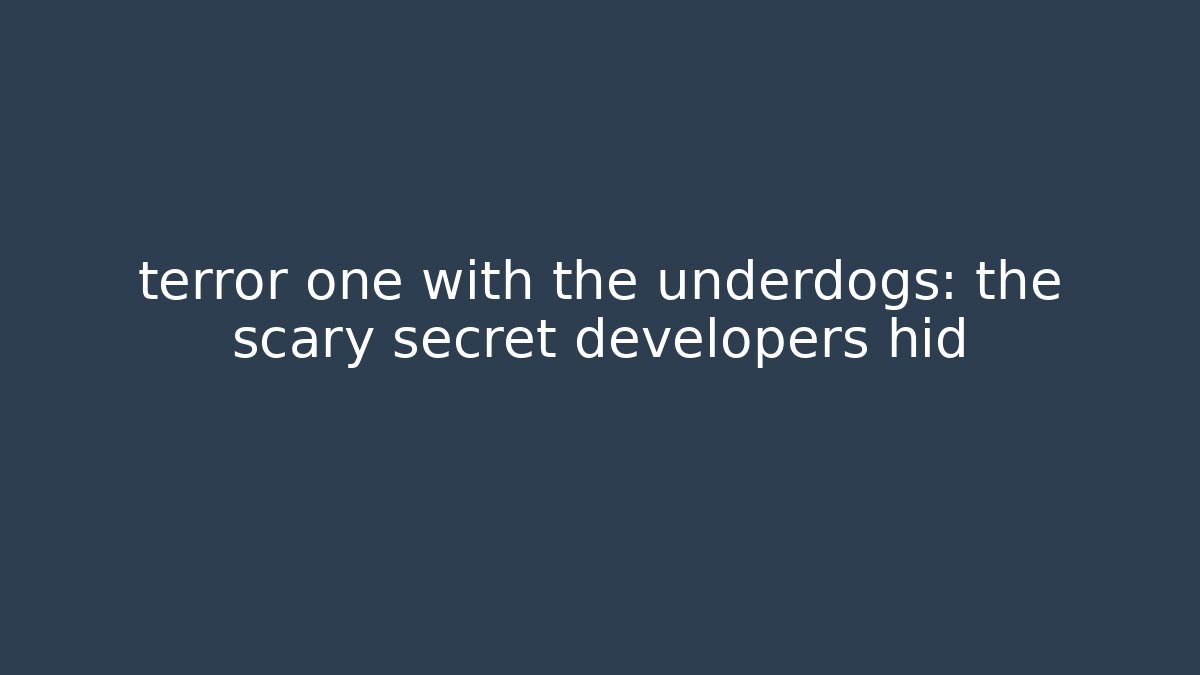 terror one with the underdogs: the scary secret developers hid