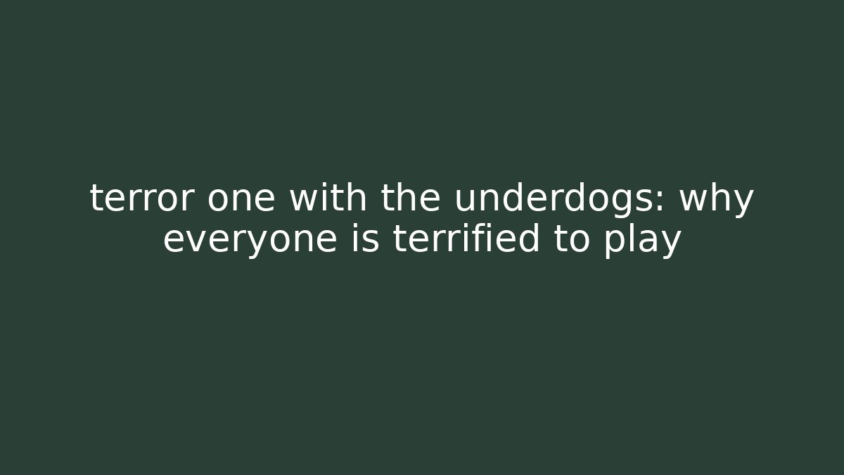terror one with the underdogs: why everyone is terrified to play