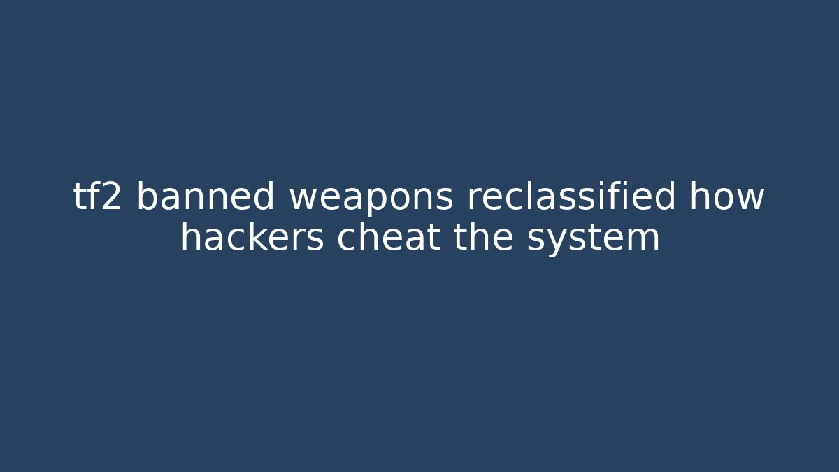 tf2 banned weapons reclassified how hackers cheat the system