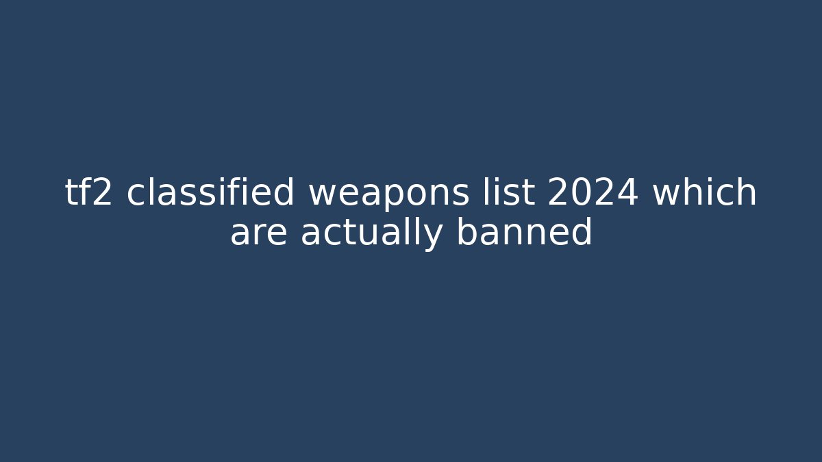 tf2 classified weapons list 2024 which are actually banned