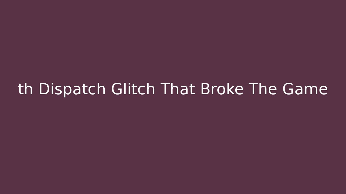 th Dispatch Glitch That Broke The Game