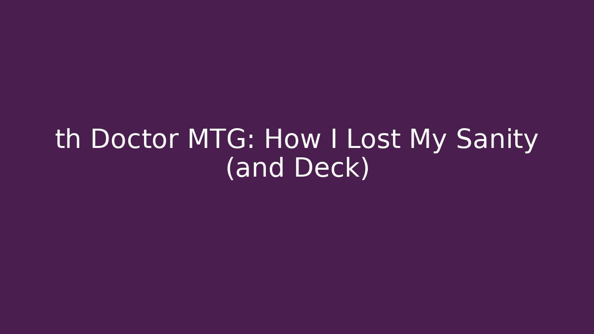 th Doctor MTG: How I Lost My Sanity (and Deck)