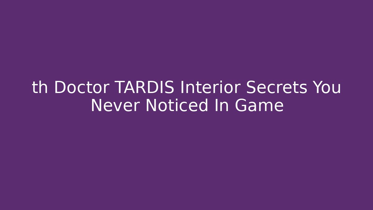 th Doctor TARDIS Interior Secrets You Never Noticed In Game