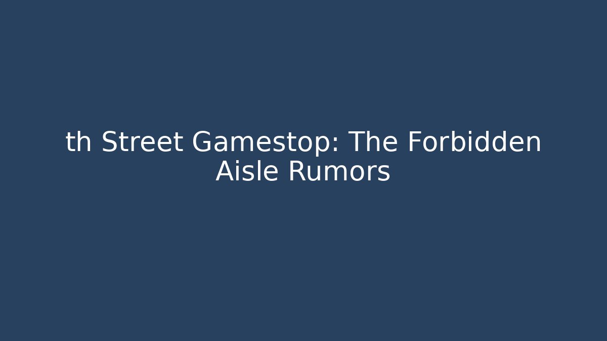 th Street Gamestop: The Forbidden Aisle Rumors