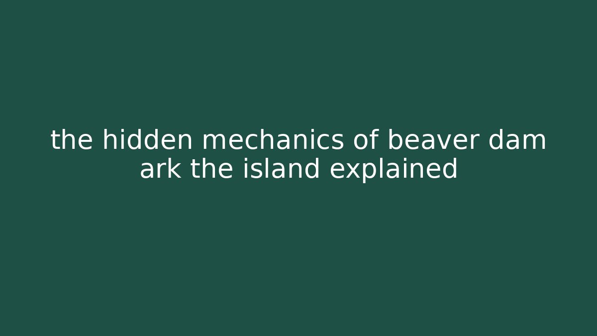 the hidden mechanics of beaver dam ark the island explained