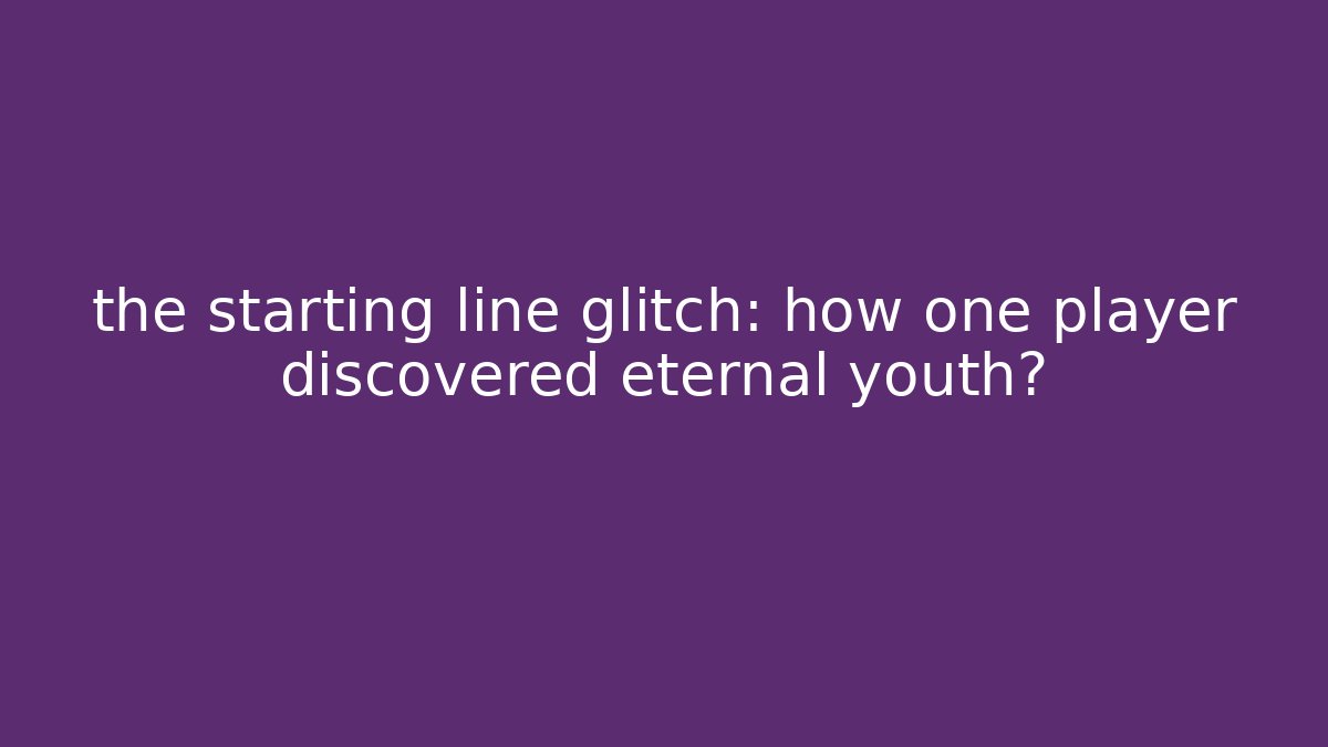 the starting line glitch: how one player discovered eternal youth?
