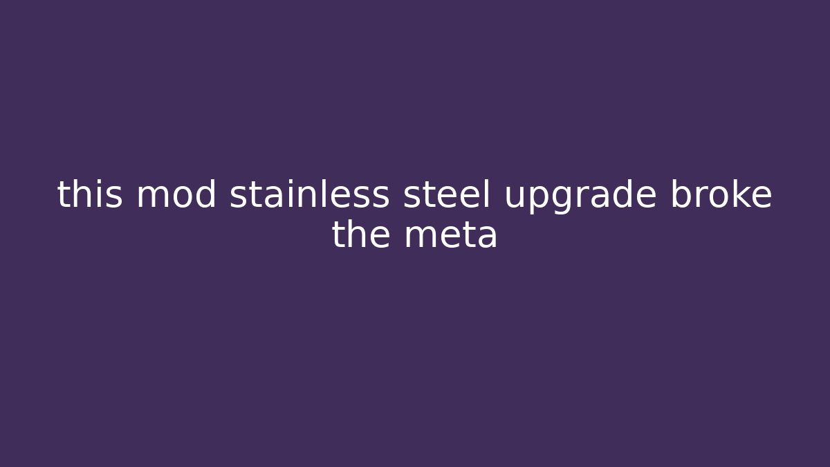 this mod stainless steel upgrade broke the meta