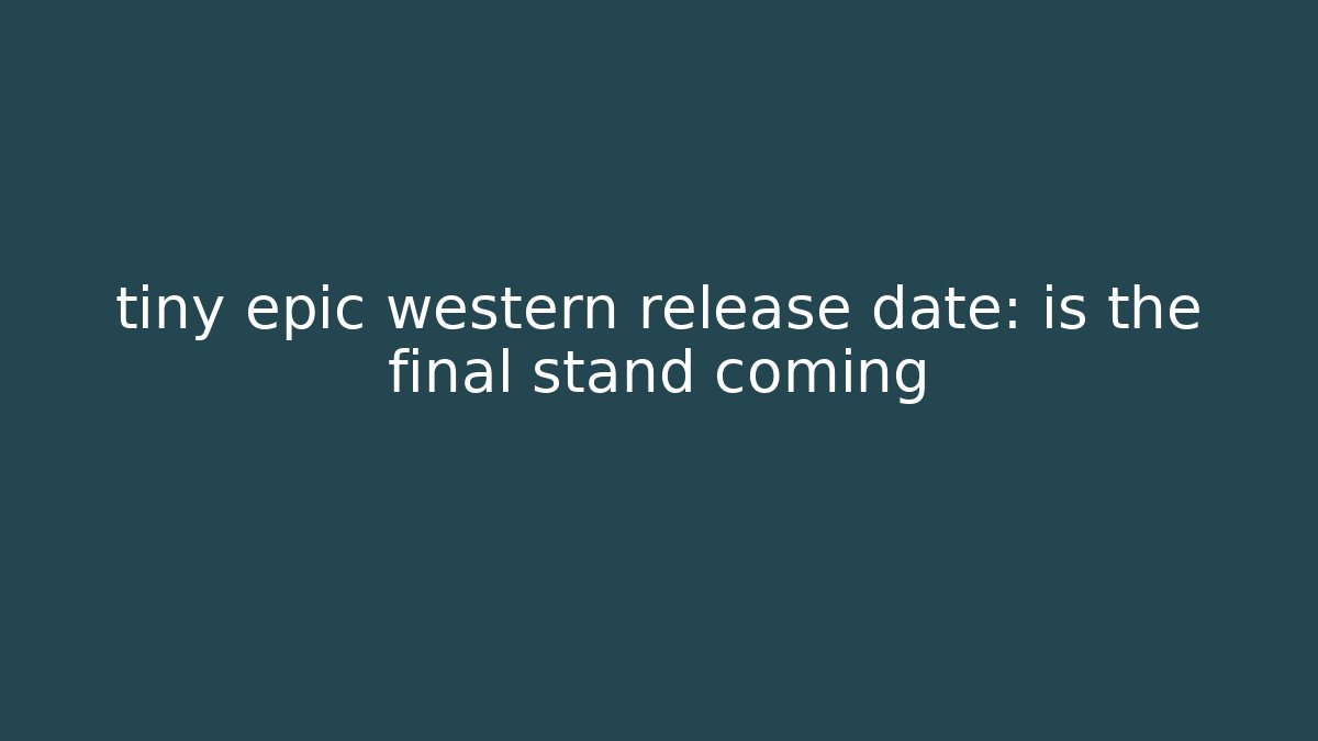 tiny epic western release date: is the final stand coming