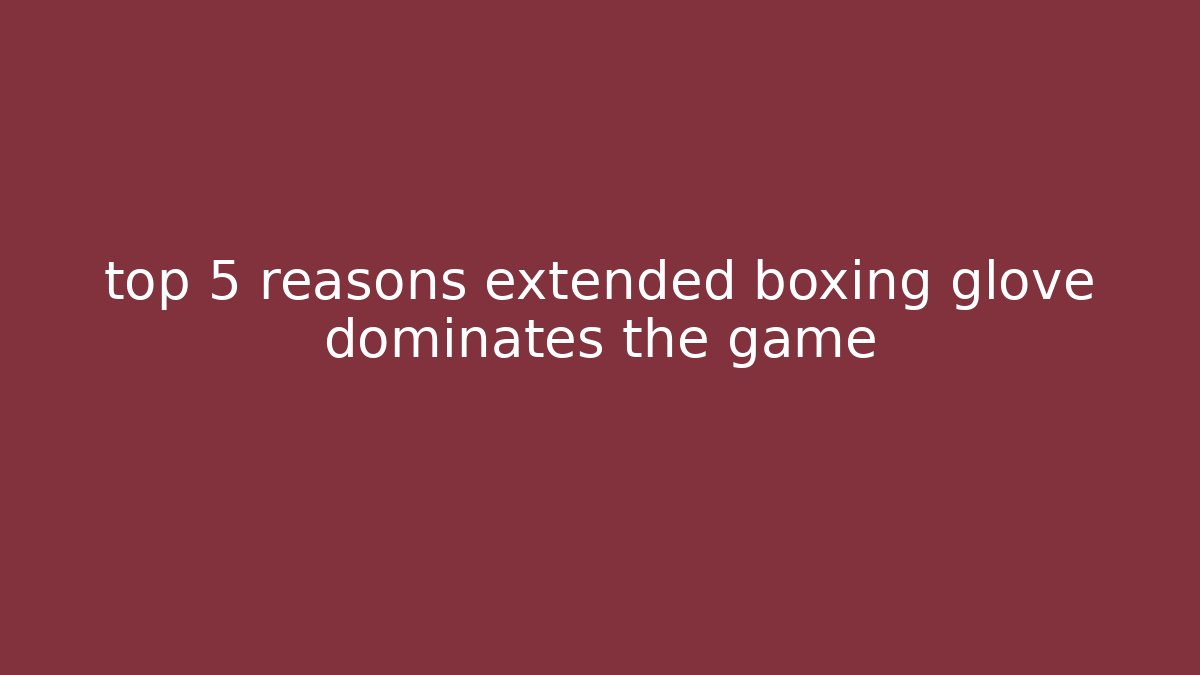 top 5 reasons extended boxing glove dominates the game