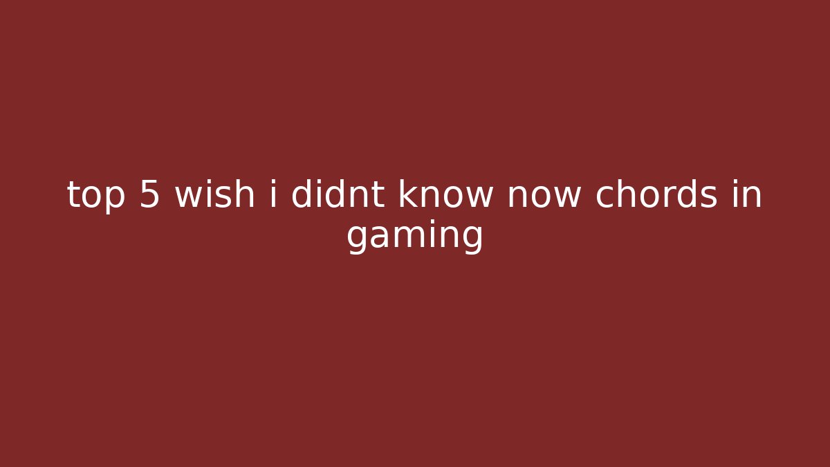 top 5 wish i didnt know now chords in gaming