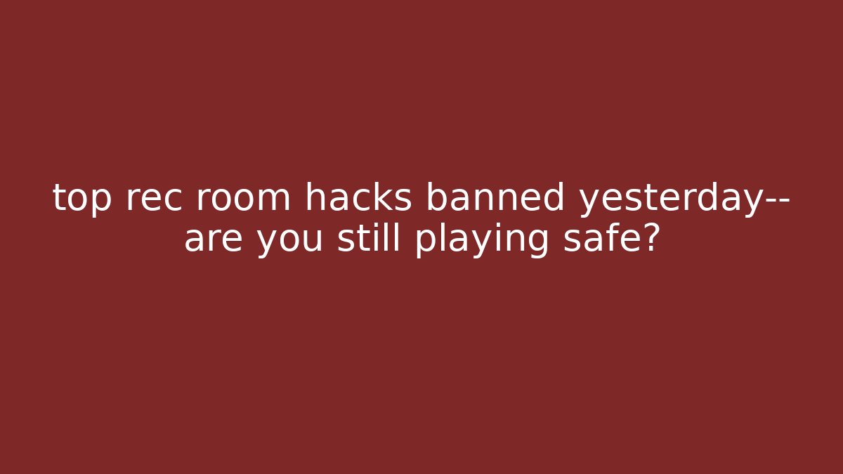 top rec room hacks banned yesterday— are you still playing safe?