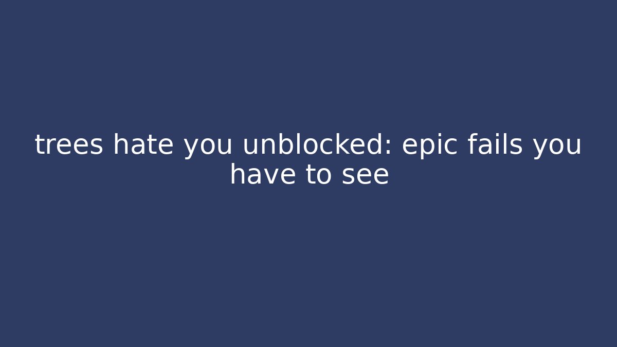 trees hate you unblocked: epic fails you have to see