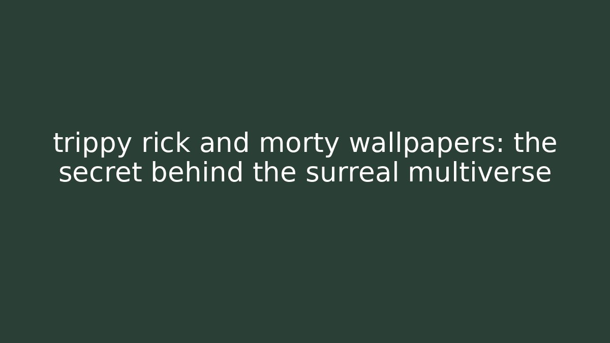 trippy rick and morty wallpapers: the secret behind the surreal multiverse
