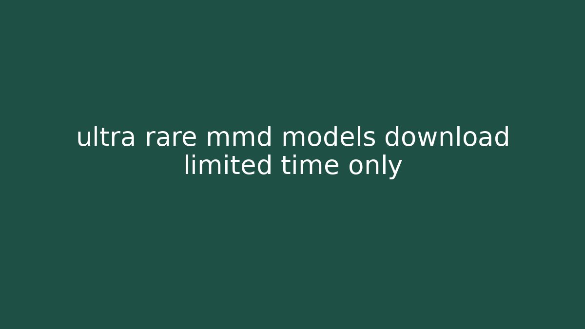 ultra rare mmd models download limited time only